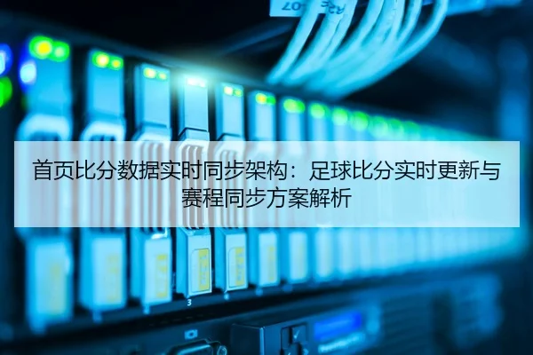 首页比分数据实时同步架构：足球比分实时更新与赛程同步方案解析