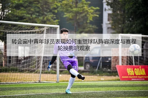 转会窗中青年球员表现如何重塑球队阵容深度与赛程轮换影响观察