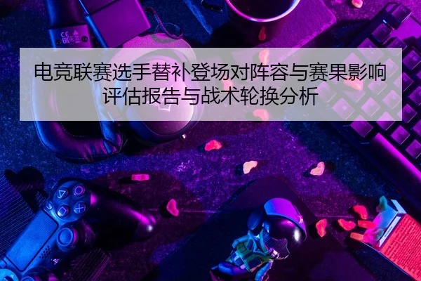 电竞联赛选手替补登场对阵容与赛果影响评估报告与战术轮换分析
